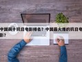 中国前十抗日电影排名？中国最火爆的抗日电影？