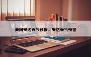 美国安达天气预报，安达天气预警