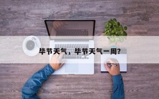 毕节天气，毕节天气一周？