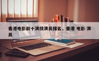 香港电影前十演技演员排名，香港 电影 演员