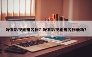 好看影视剧排名榜？好看影视剧排名榜最新？