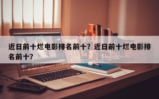 近日前十烂电影排名前十？近日前十烂电影排名前十？