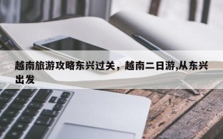 越南旅游攻略东兴过关，越南二日游,从东兴出发