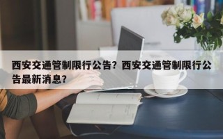 西安交通管制限行公告？西安交通管制限行公告最新消息？