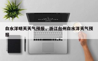 白水洋明天天气预报，浙江台州白水洋天气预报