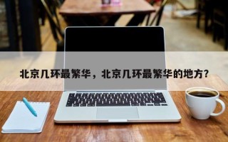 北京几环最繁华，北京几环最繁华的地方？
