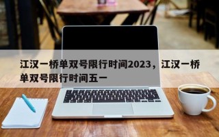 江汉一桥单双号限行时间2023，江汉一桥单双号限行时间五一