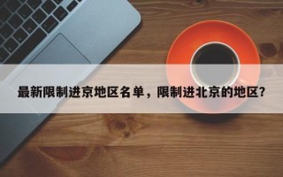 最新限制进京地区名单，限制进北京的地区？
