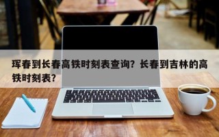 珲春到长春高铁时刻表查询？长春到吉林的高铁时刻表？