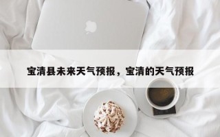 宝清县未来天气预报，宝清的天气预报
