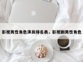 影视男性角色演员排名表，影视剧男性角色