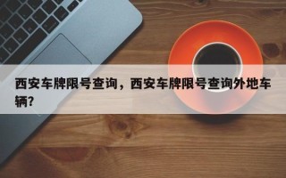 西安车牌限号查询，西安车牌限号查询外地车辆？