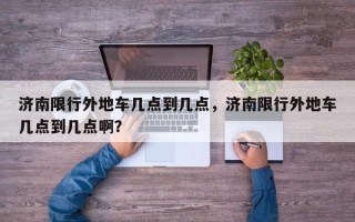 济南限行外地车几点到几点，济南限行外地车几点到几点啊？