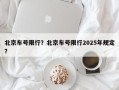 北京车号限行？北京车号限行2025年规定？
