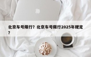 北京车号限行？北京车号限行2025年规定？