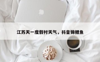 江苏天一度假村天气，抖音锦鲤鱼