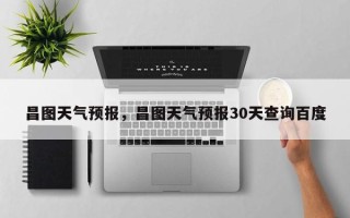 昌图天气预报，昌图天气预报30天查询百度