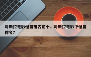 哥斯拉电影怪兽排名前十，哥斯拉电影中怪兽排名？
