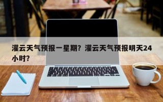 灌云天气预报一星期？灌云天气预报明天24小时？