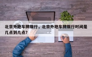 北京外地车牌限行，北京外地车牌限行时间是几点到几点？