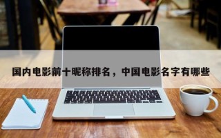 国内电影前十昵称排名，中国电影名字有哪些