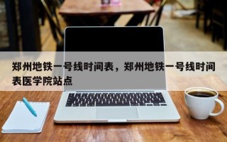 郑州地铁一号线时间表，郑州地铁一号线时间表医学院站点