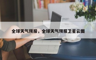 全球天气预报，全球天气预报卫星云图