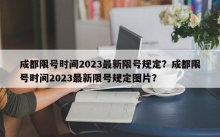成都限号时间2023最新限号规定？成都限号时间2023最新限号规定图片？