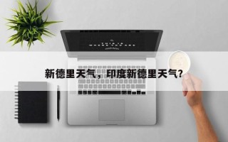 新德里天气，印度新德里天气？