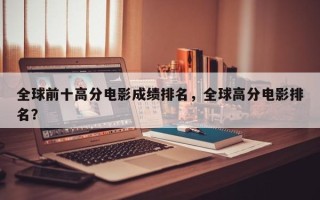 全球前十高分电影成绩排名，全球高分电影排名？