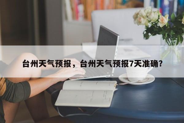 台州天气预报，台州天气预报7天准确？