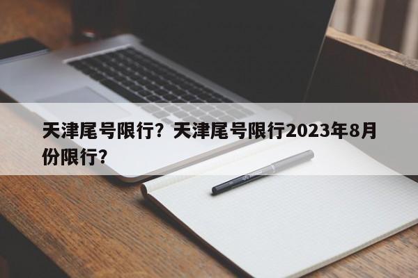 天津尾号限行？天津尾号限行2023年8月份限行？