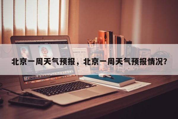 北京一周天气预报，北京一周天气预报情况？