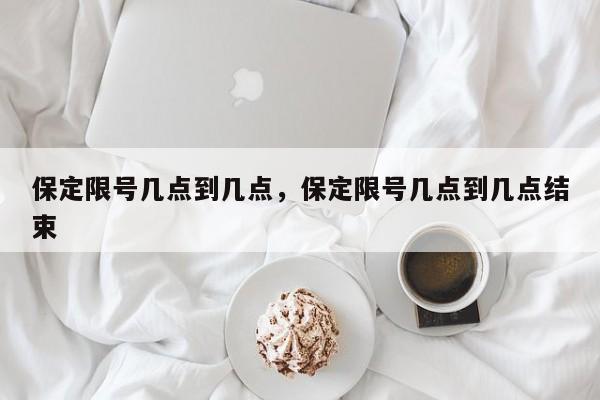 保定限号几点到几点，保定限号几点到几点结束