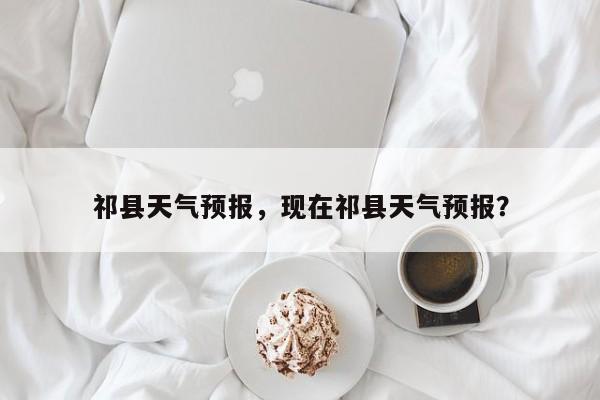 祁县天气预报，现在祁县天气预报？