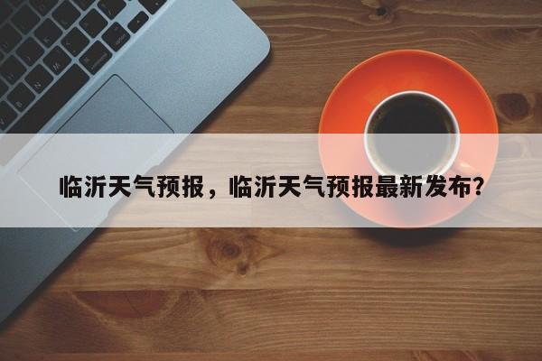 临沂天气预报，临沂天气预报最新发布？