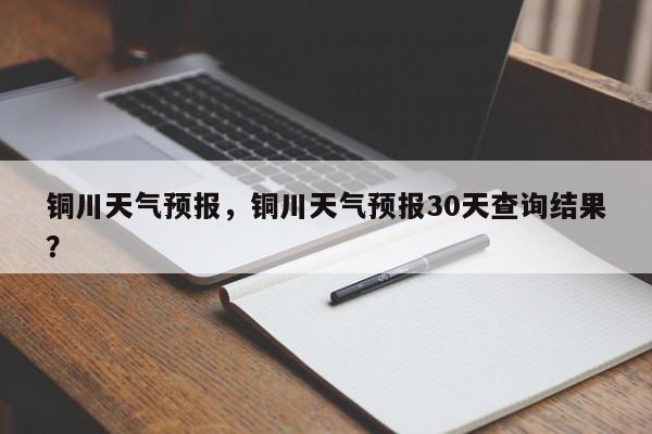 铜川天气预报，铜川天气预报30天查询结果？