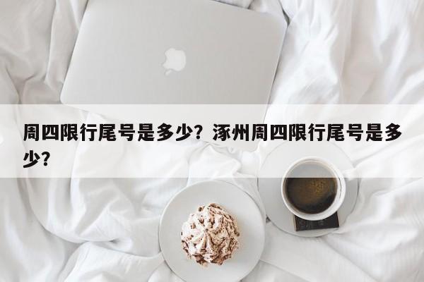 周四限行尾号是多少？涿州周四限行尾号是多少？