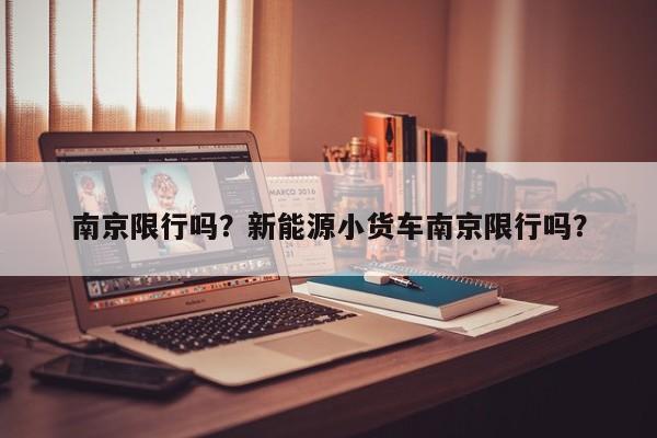 南京限行吗？新能源小货车南京限行吗？