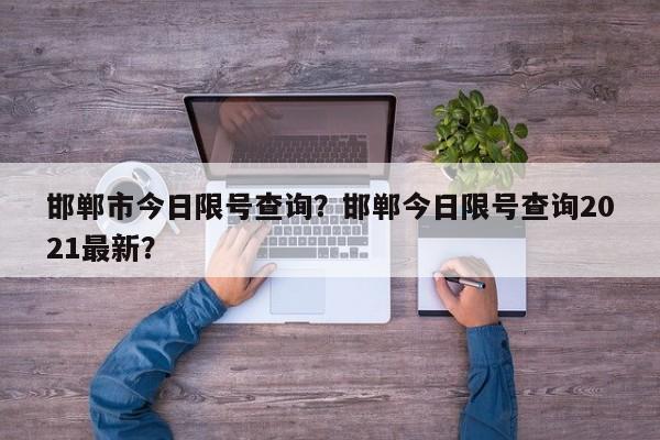 邯郸市今日限号查询？邯郸今日限号查询2021最新？