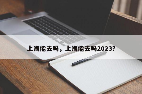 上海能去吗，上海能去吗2023？
