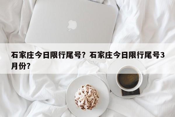 石家庄今日限行尾号？石家庄今日限行尾号3月份？