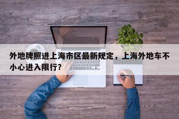 外地牌照进上海市区最新规定，上海外地车不小心进入限行？
