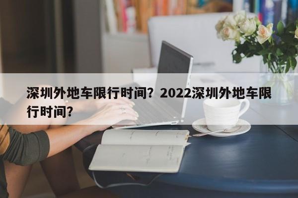 深圳外地车限行时间？2022深圳外地车限行时间？