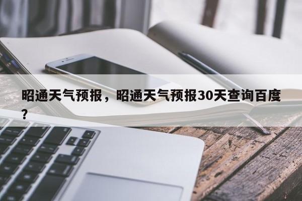 昭通天气预报，昭通天气预报30天查询百度？