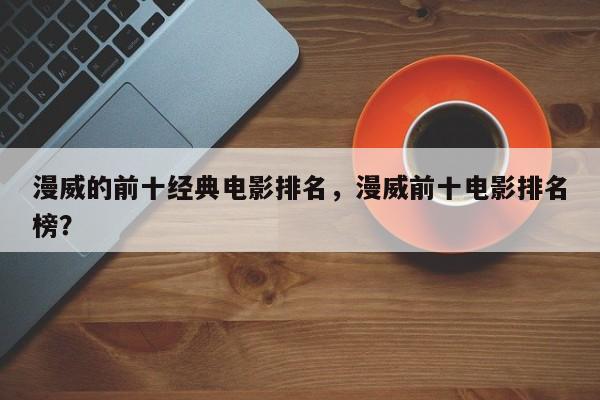 漫威的前十经典电影排名，漫威前十电影排名榜？