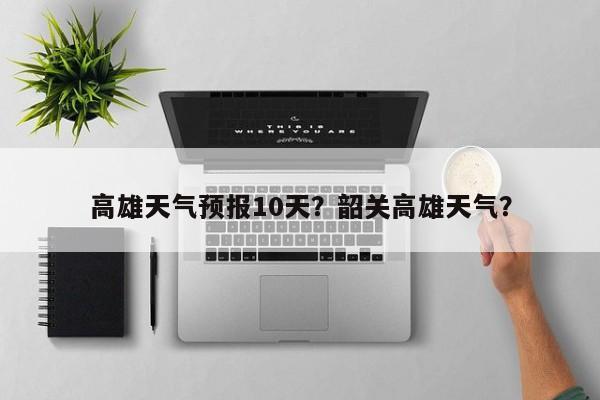 高雄天气预报10天？韶关高雄天气？