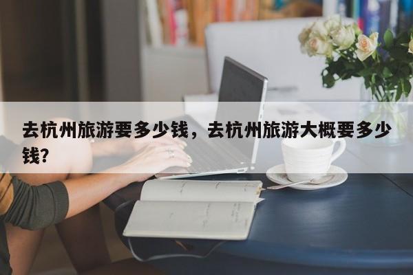 去杭州旅游要多少钱，去杭州旅游大概要多少钱？