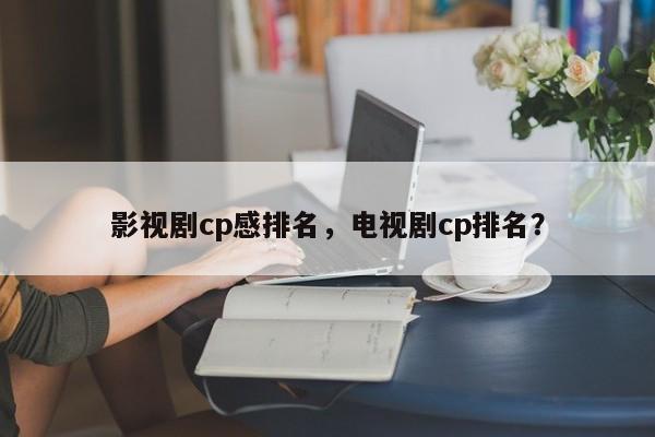 影视剧cp感排名，电视剧cp排名？