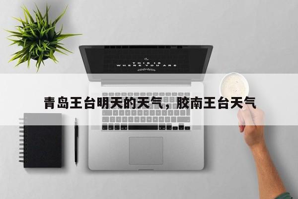 青岛王台明天的天气，胶南王台天气